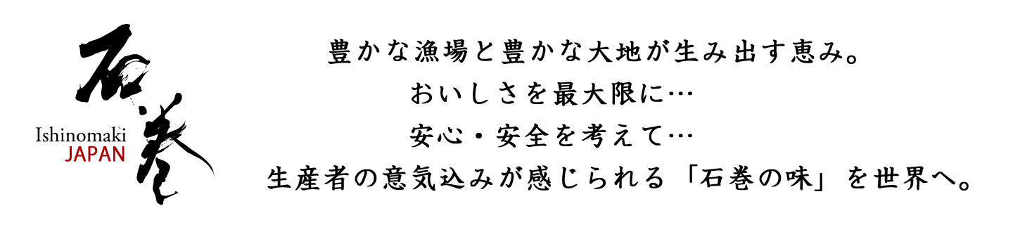豊かな漁場と豊かな大地が生み出す恵み。おいしさを最大限に…安心・安全を考えて…生産者の意気込みが感じられる「石巻の味」を世界へ。